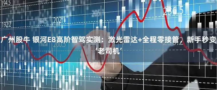 广州股牛 银河E8高阶智驾实测：激光雷达+全程零接管，新手秒变‘老司机’