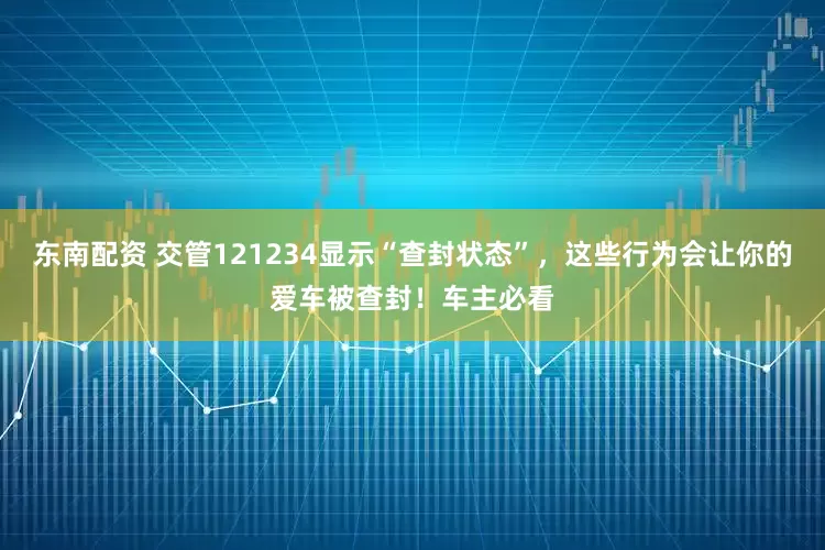 东南配资 交管121234显示“查封状态”，这些行为会让你的爱车被查封！车主必看