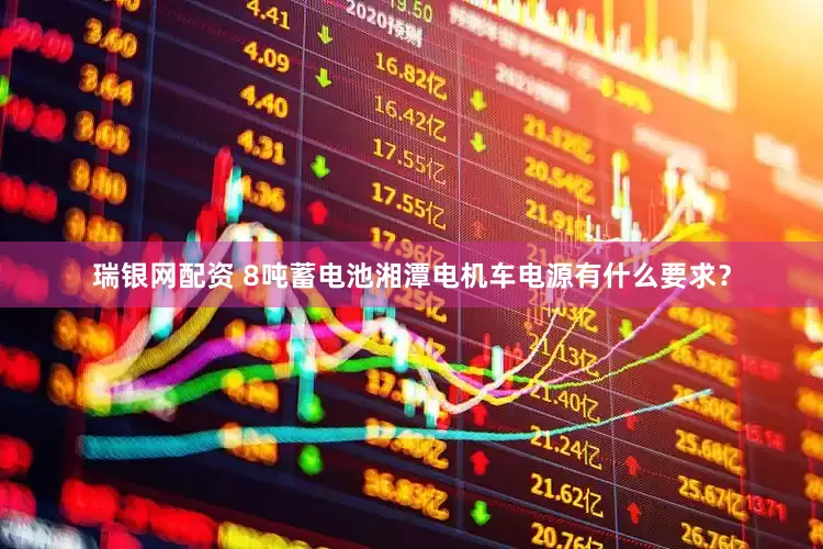 瑞银网配资 8吨蓄电池湘潭电机车电源有什么要求？