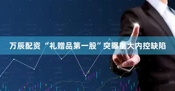 万辰配资 “礼赠品第一股”突曝重大内控缺陷