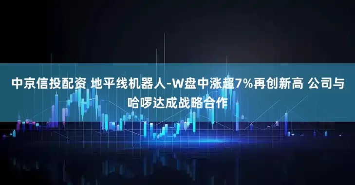 中京信投配资 地平线机器人-W盘中涨超7%再创新高 公司与哈啰达成战略合作