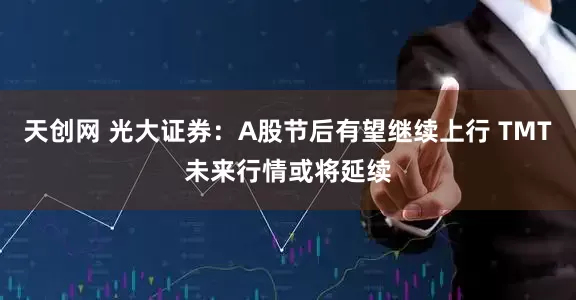 天创网 光大证券：A股节后有望继续上行 TMT未来行情或将延续