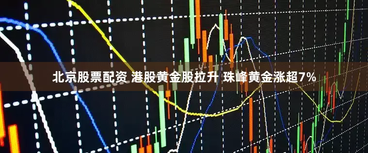 北京股票配资 港股黄金股拉升 珠峰黄金涨超7%