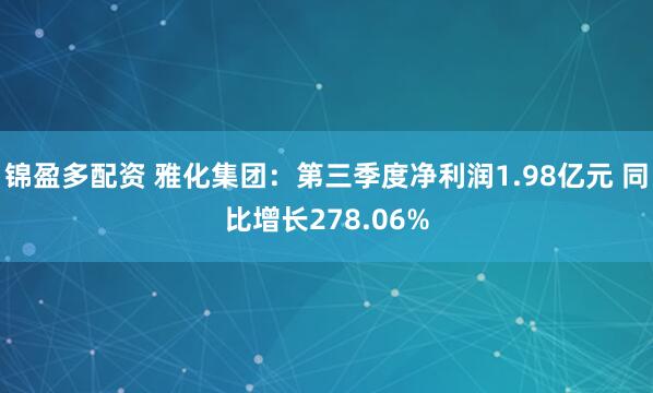 锦盈多配资 雅化集团：第三季度净利润1.98亿元 同比增长278.06%