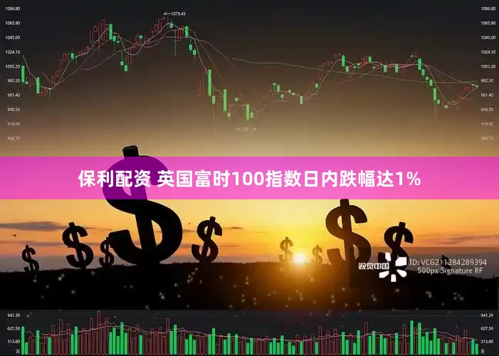 保利配资 英国富时100指数日内跌幅达1%