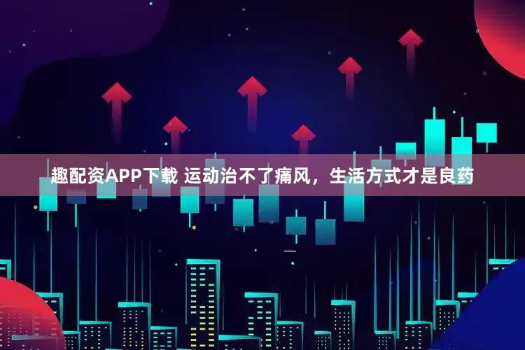趣配资APP下载 运动治不了痛风，生活方式才是良药