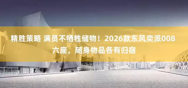 精胜策略 满员不牺牲储物！2026款东风奕派008 六座，随身物品各有归宿