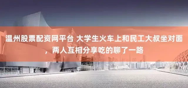 温州股票配资网平台 大学生火车上和民工大叔坐对面，两人互相分享吃的聊了一路