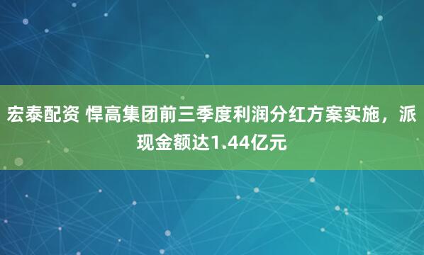 宏泰配资 悍高集团前三季度利润分红方案实施,派现金额达1.44亿元