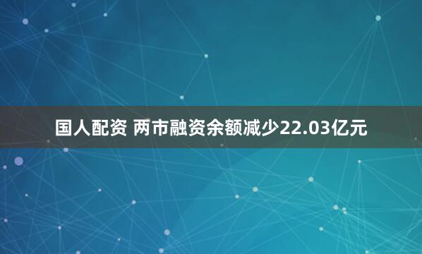 国人配资 两市融资余额减少22.03亿元