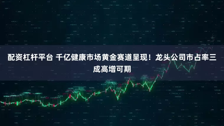 配资杠杆平台 千亿健康市场黄金赛道呈现!龙头公司市占率三成高增可期