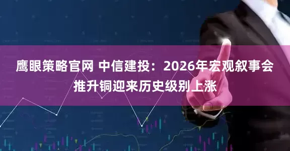 鹰眼策略官网 中信建投：2026年宏观叙事会推升铜迎来历史级别上涨
