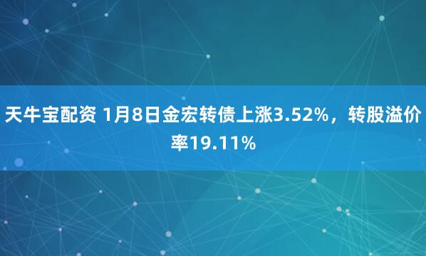 天牛宝配资 1月8日金宏转债上涨3.52%，转股溢价率19.11%