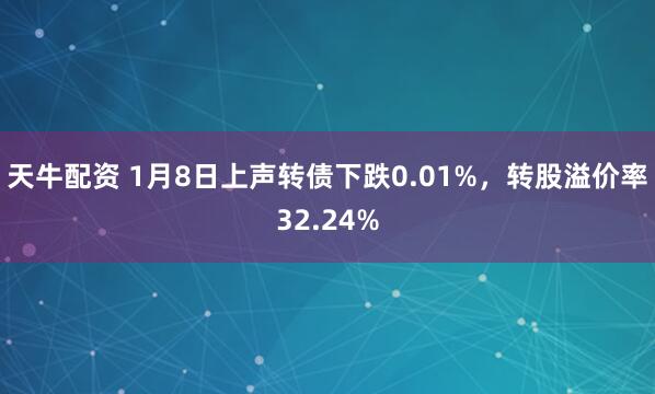 天牛配资 1月8日上声转债下跌0.01%，转股溢价率32.24%