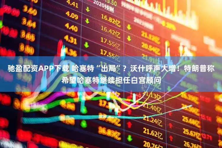 驰盈配资APP下载 哈塞特“出局”？沃什呼声大增！特朗普称希望哈塞特继续担任白宫顾问