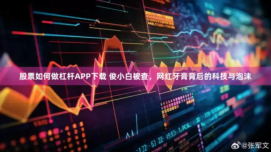 股票如何做杠杆APP下载 俊小白被查，网红牙膏背后的科技与泡沫