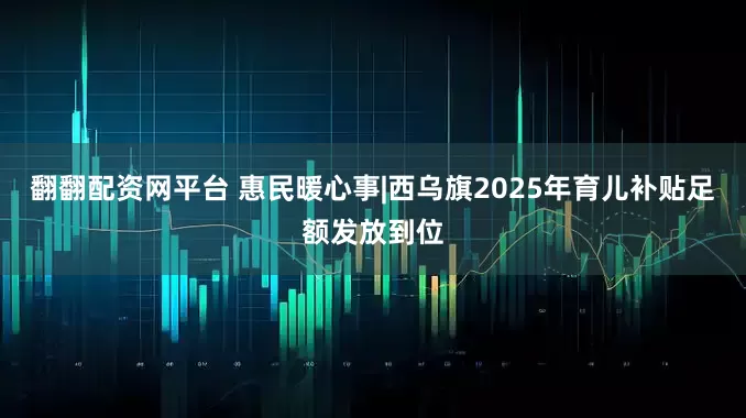 翻翻配资网平台 惠民暖心事|西乌旗2025年育儿补贴足额发放到位