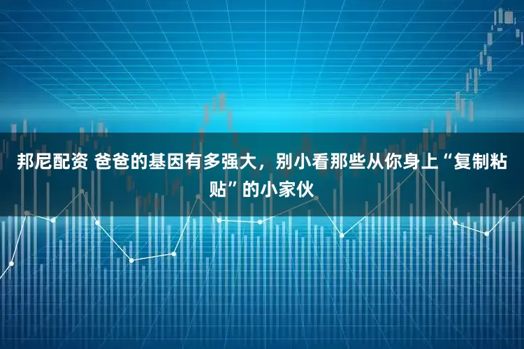 邦尼配资 爸爸的基因有多强大，别小看那些从你身上“复制粘贴”的小家伙