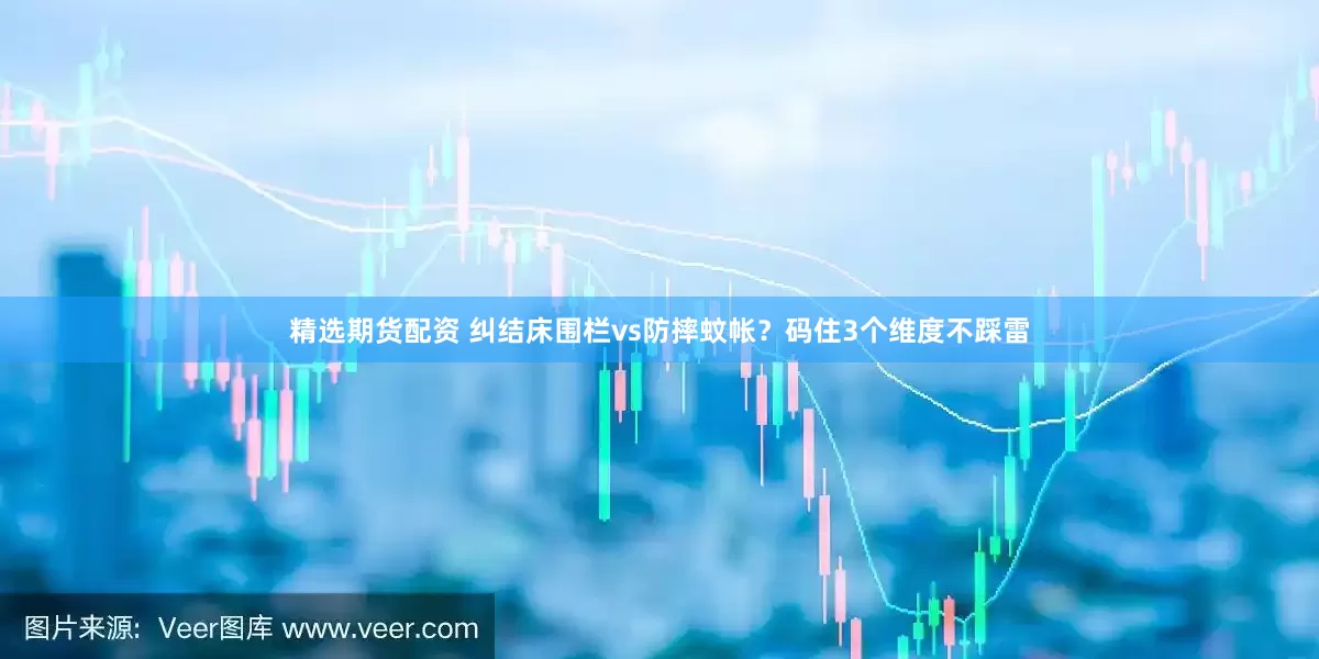 精选期货配资 纠结床围栏vs防摔蚊帐？码住3个维度不踩雷