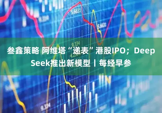 叁鑫策略 阿维塔“递表”港股IPO；DeepSeek推出新模型丨每经早参